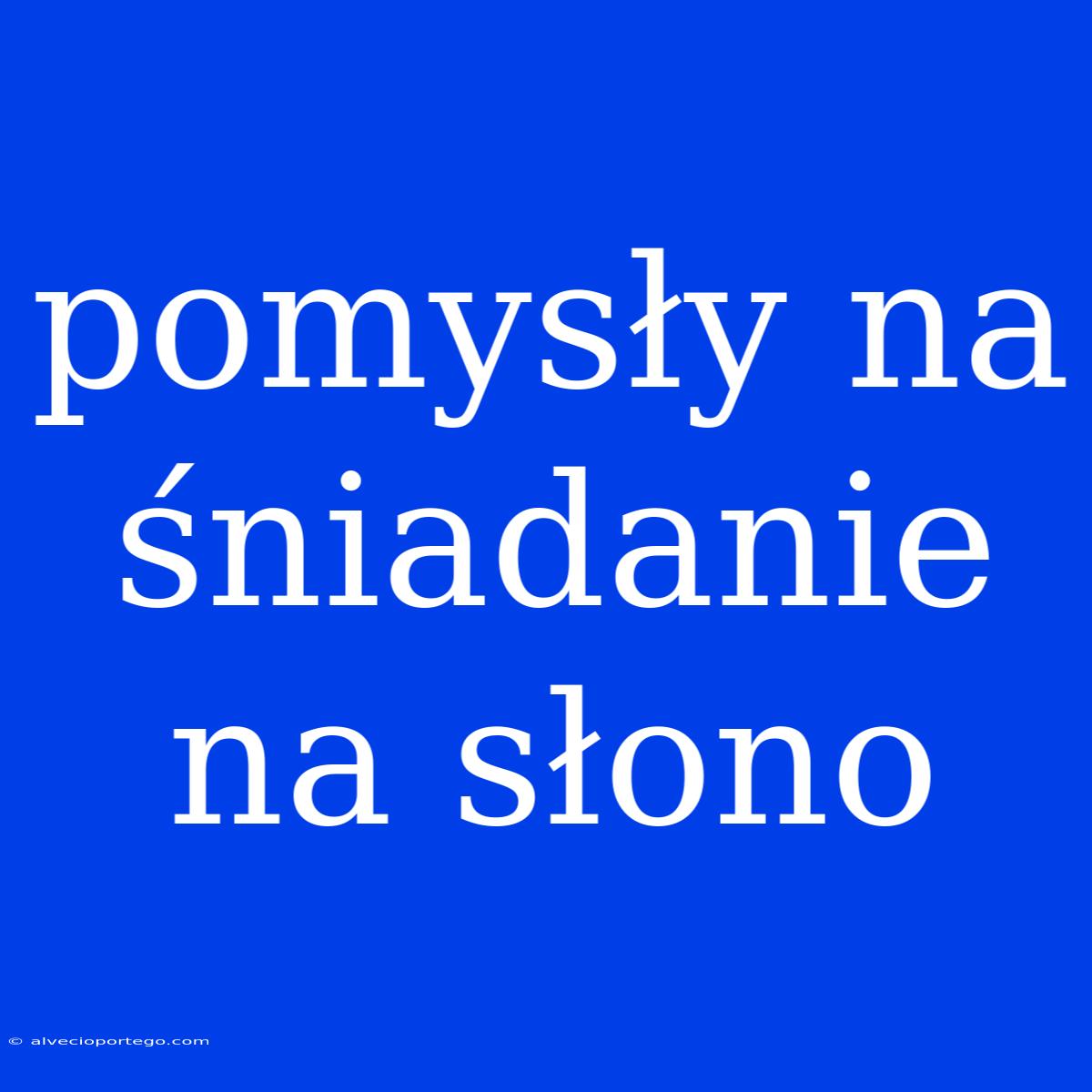 Pomysły Na Śniadanie Na Słono