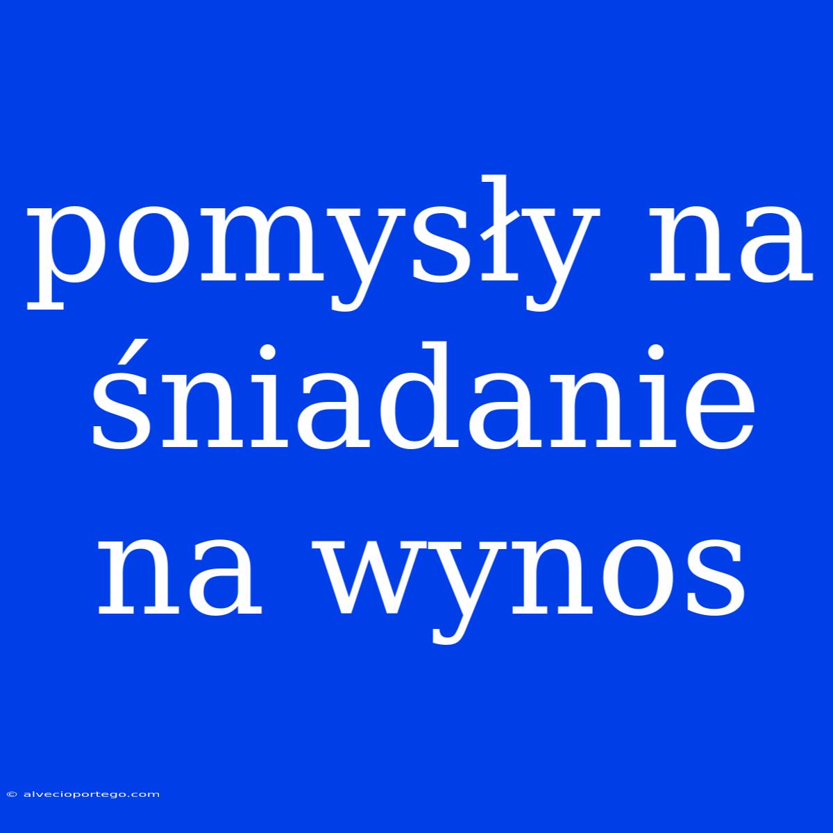 Pomysły Na Śniadanie Na Wynos