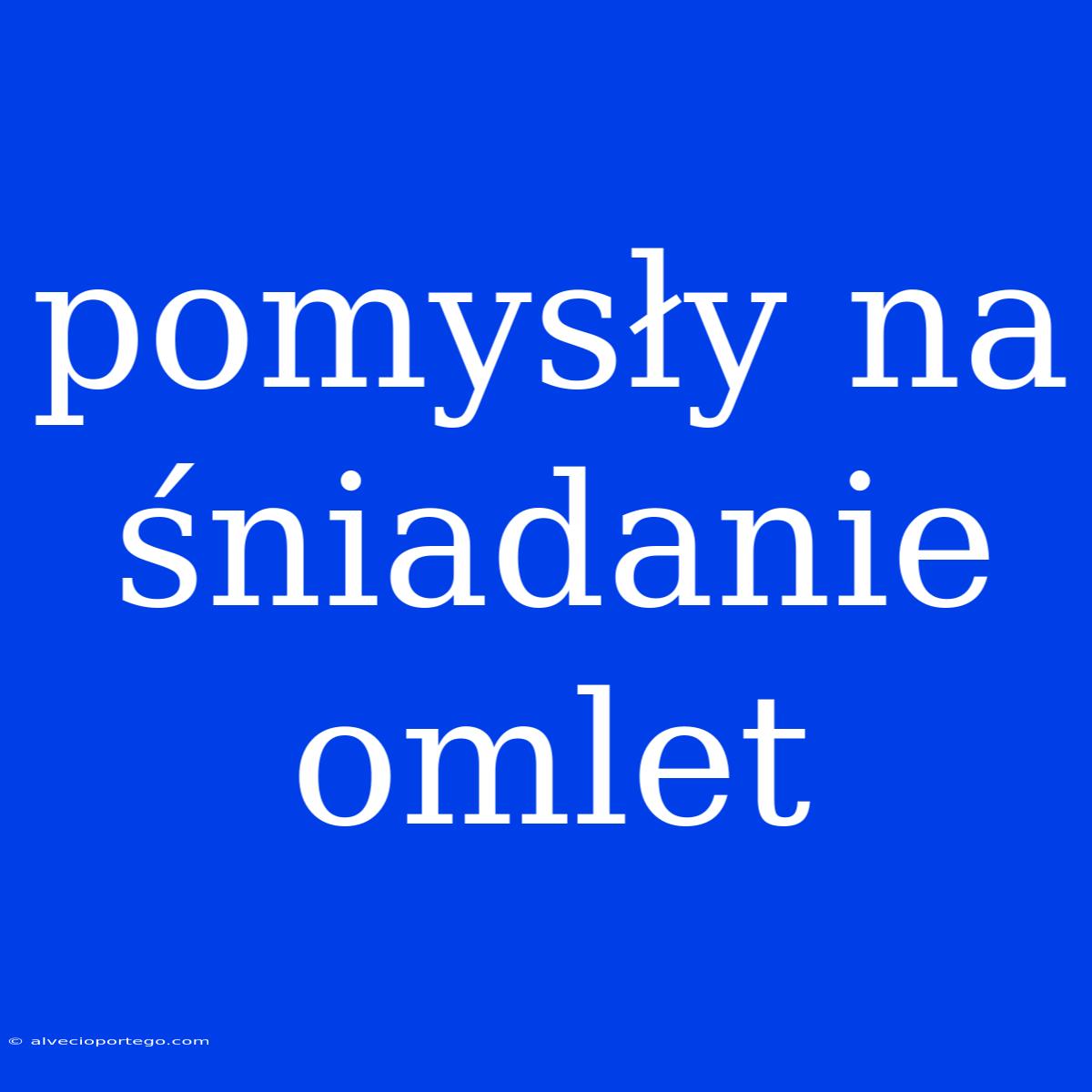 Pomysły Na Śniadanie Omlet