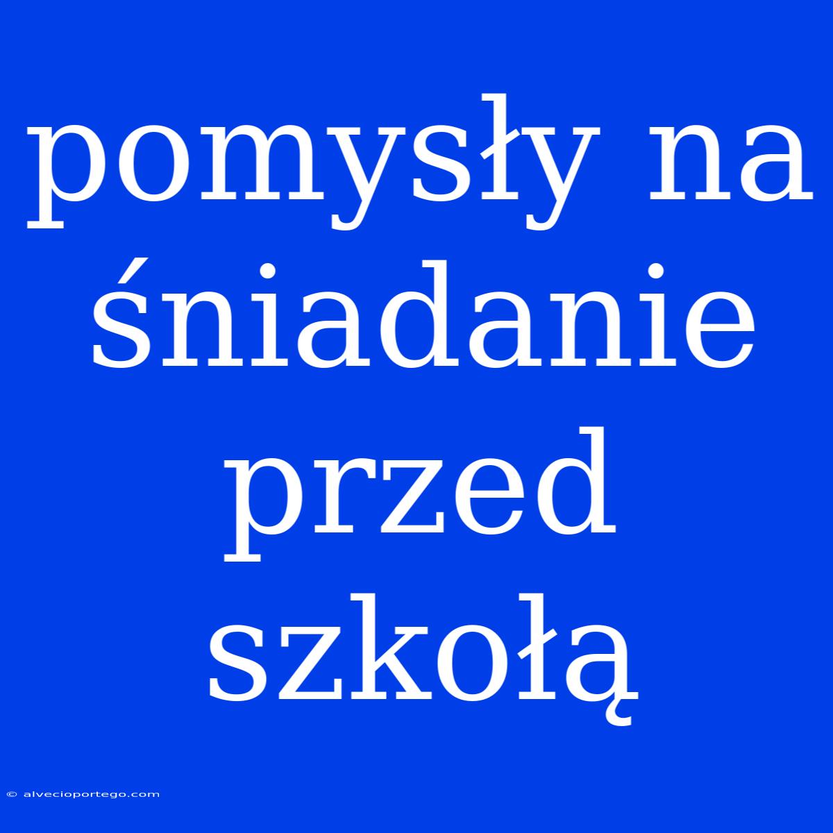 Pomysły Na Śniadanie Przed Szkołą