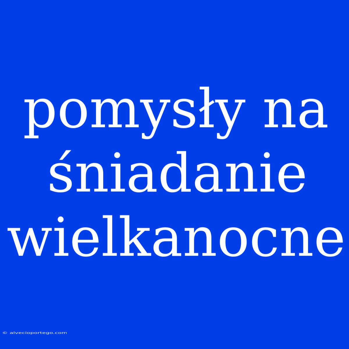 Pomysły Na Śniadanie Wielkanocne