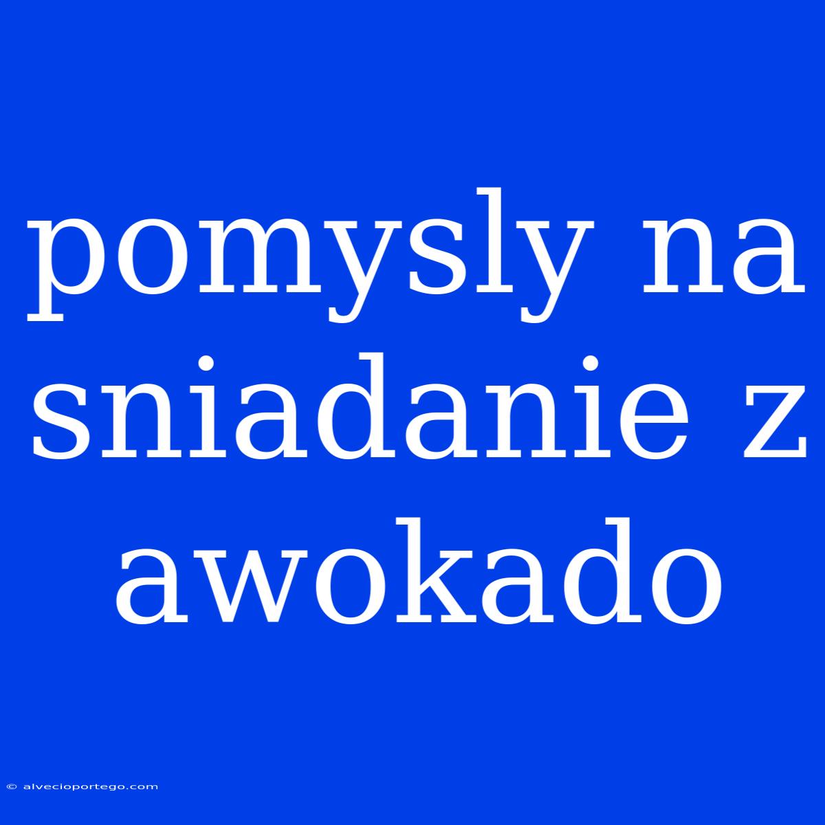 Pomysly Na Sniadanie Z Awokado