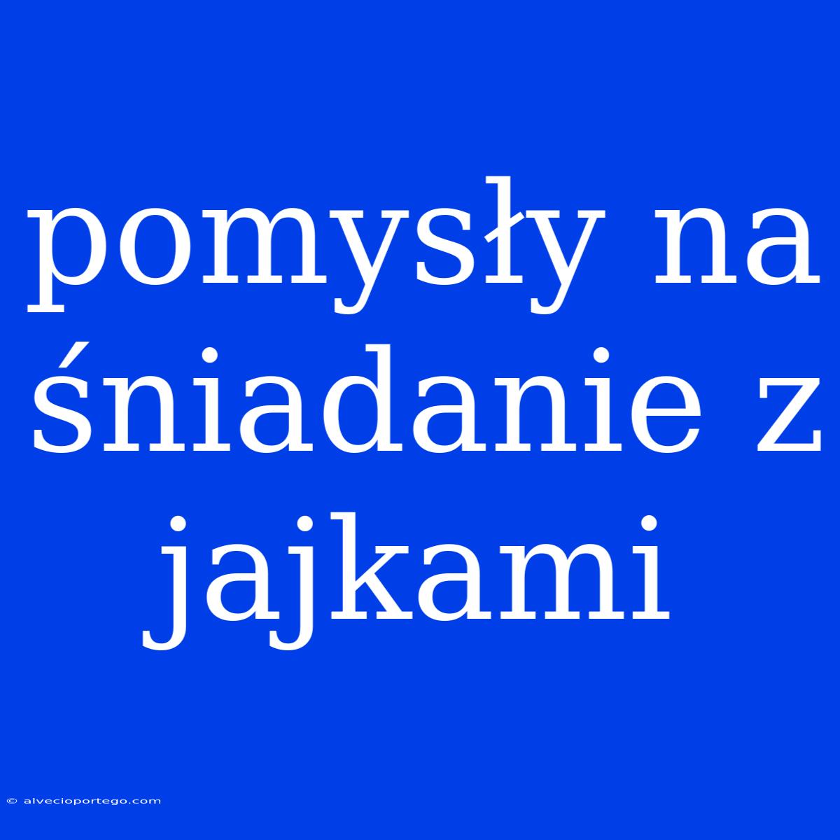 Pomysły Na Śniadanie Z Jajkami