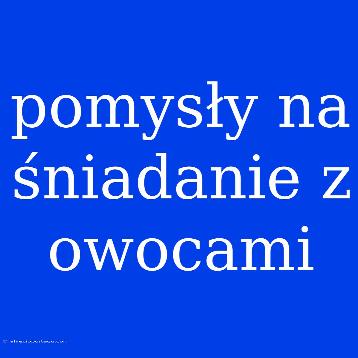 Pomysły Na Śniadanie Z Owocami