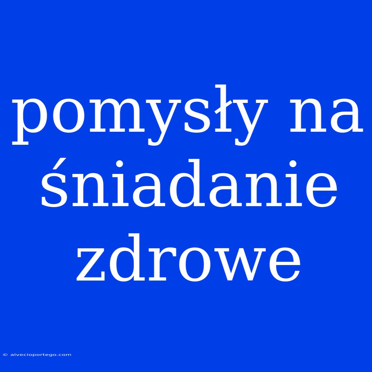 Pomysły Na Śniadanie Zdrowe