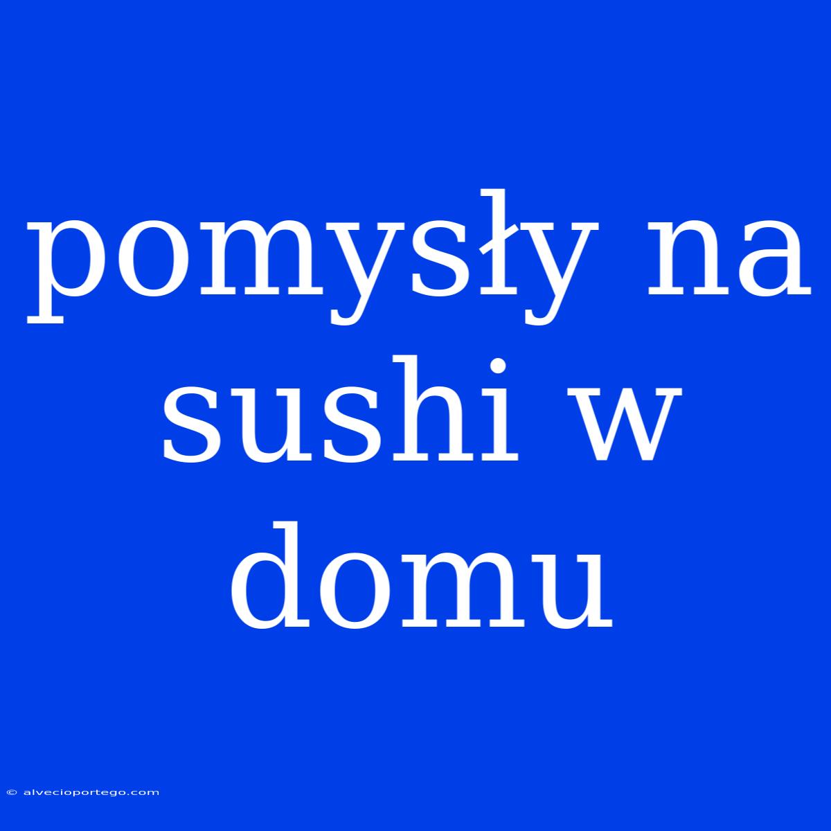 Pomysły Na Sushi W Domu