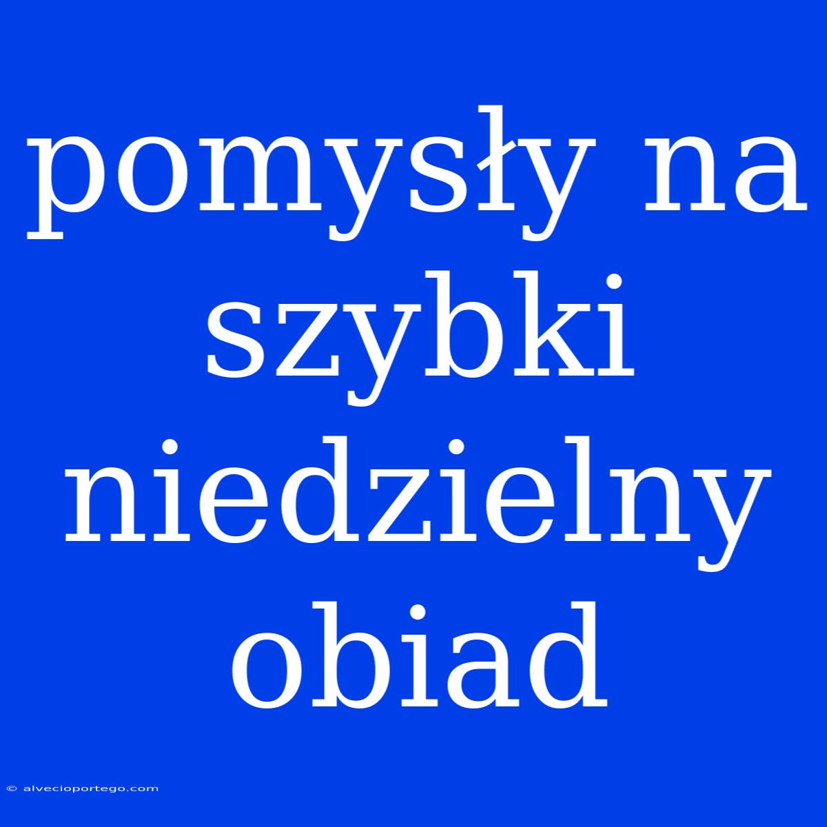 Pomysły Na Szybki Niedzielny Obiad