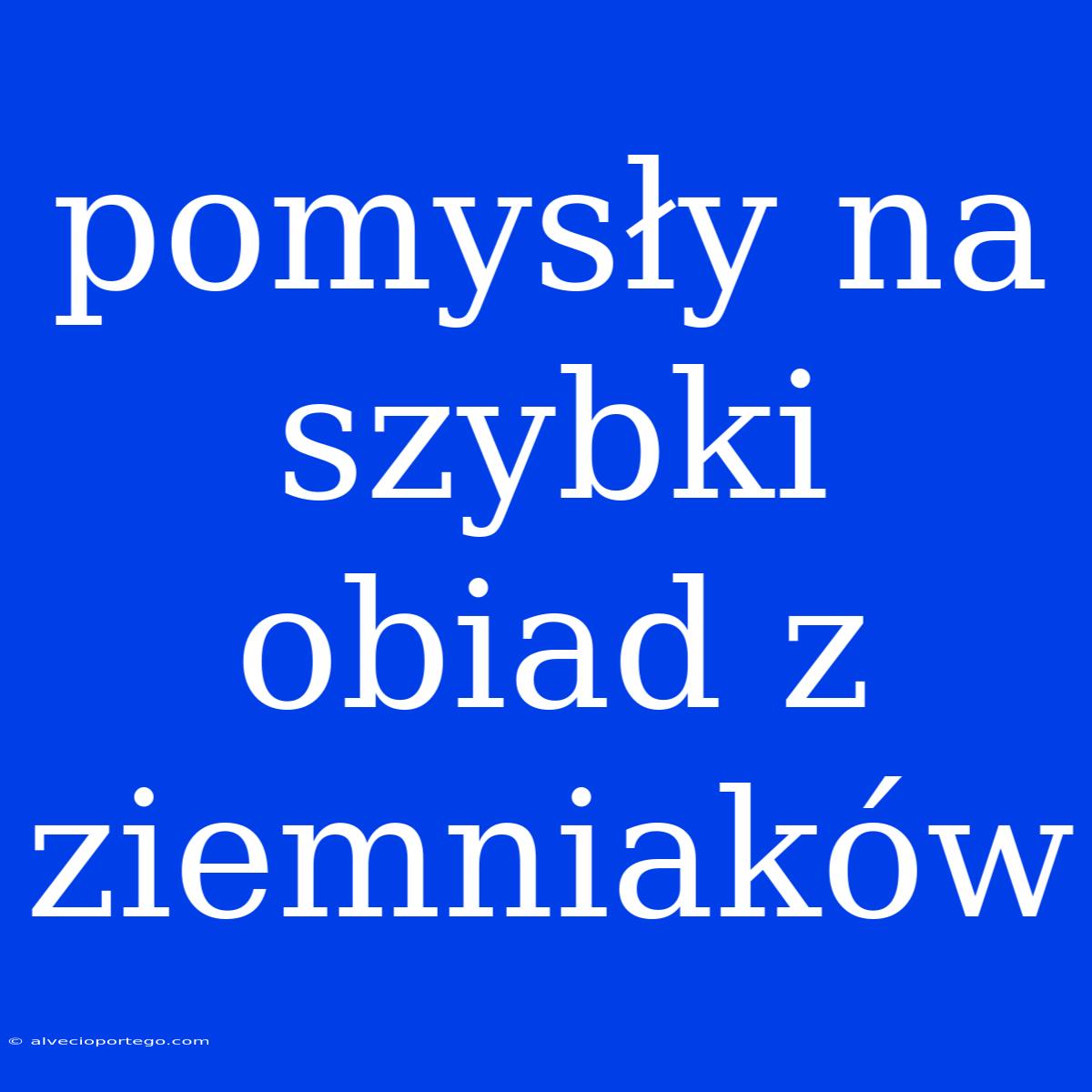 Pomysły Na Szybki Obiad Z Ziemniaków