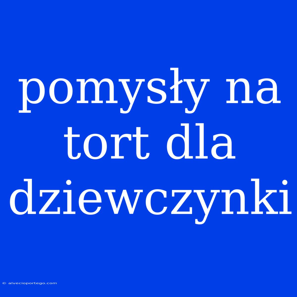 Pomysły Na Tort Dla Dziewczynki