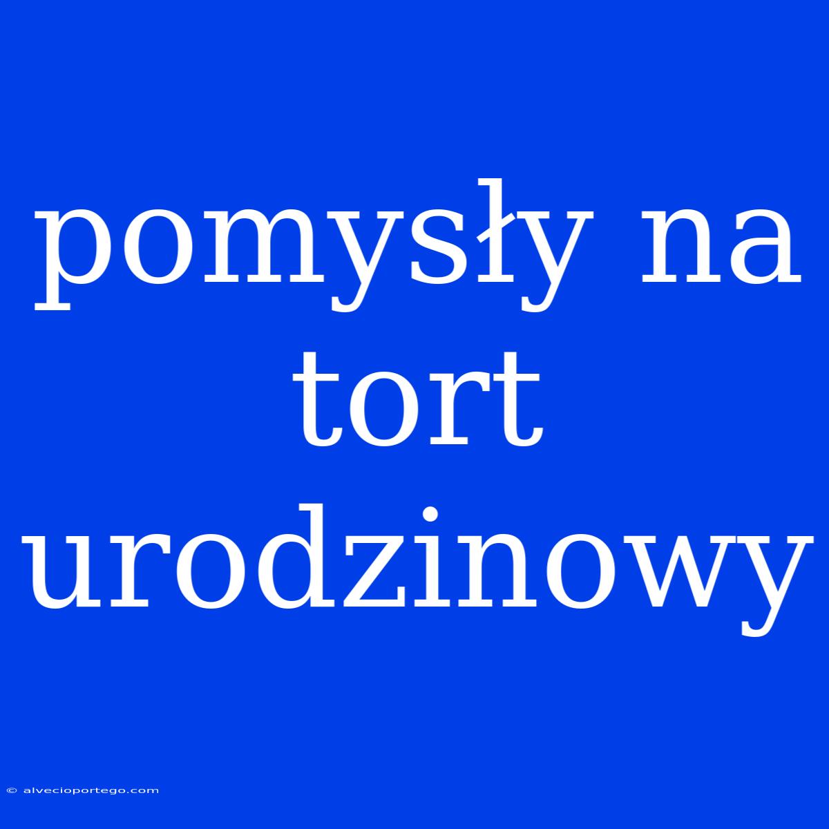 Pomysły Na Tort Urodzinowy