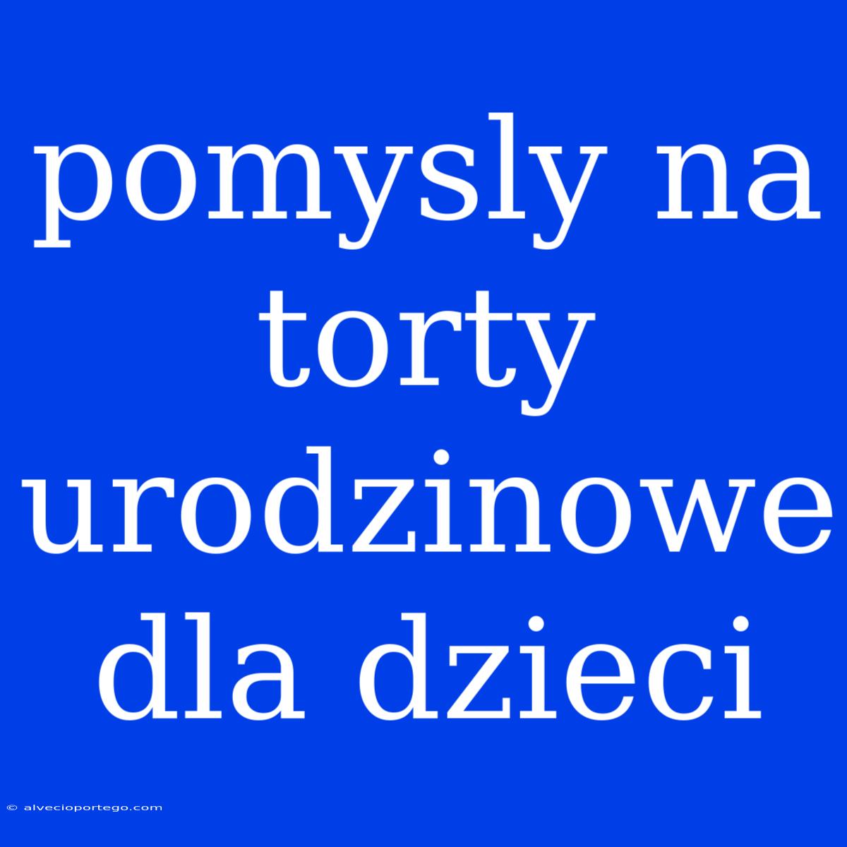 Pomysly Na Torty Urodzinowe Dla Dzieci