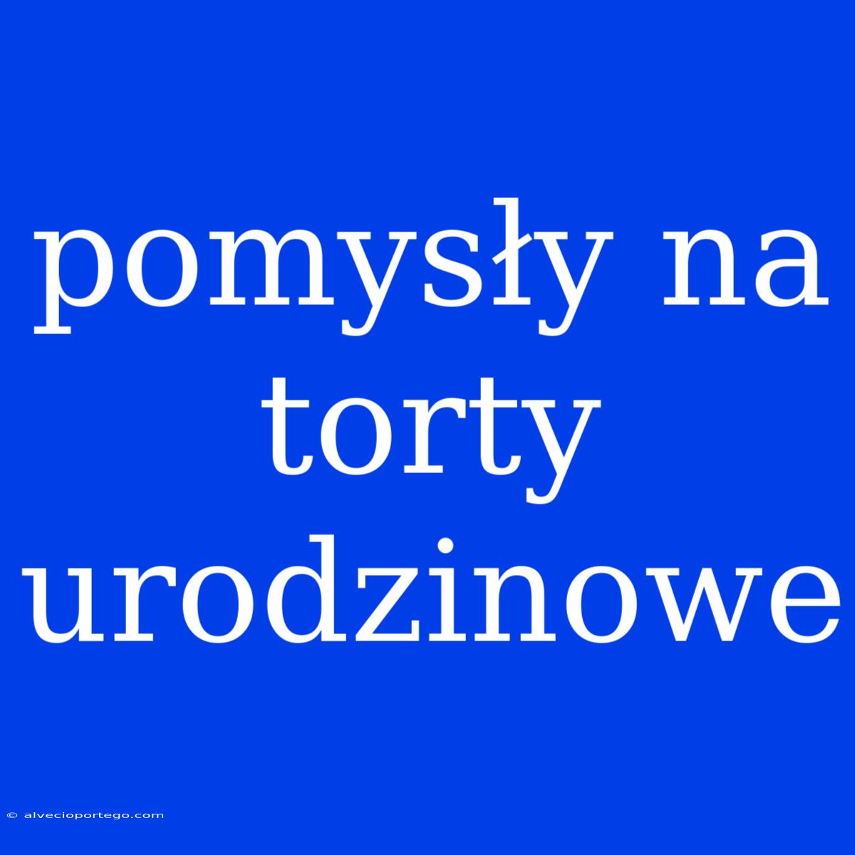 Pomysły Na Torty Urodzinowe