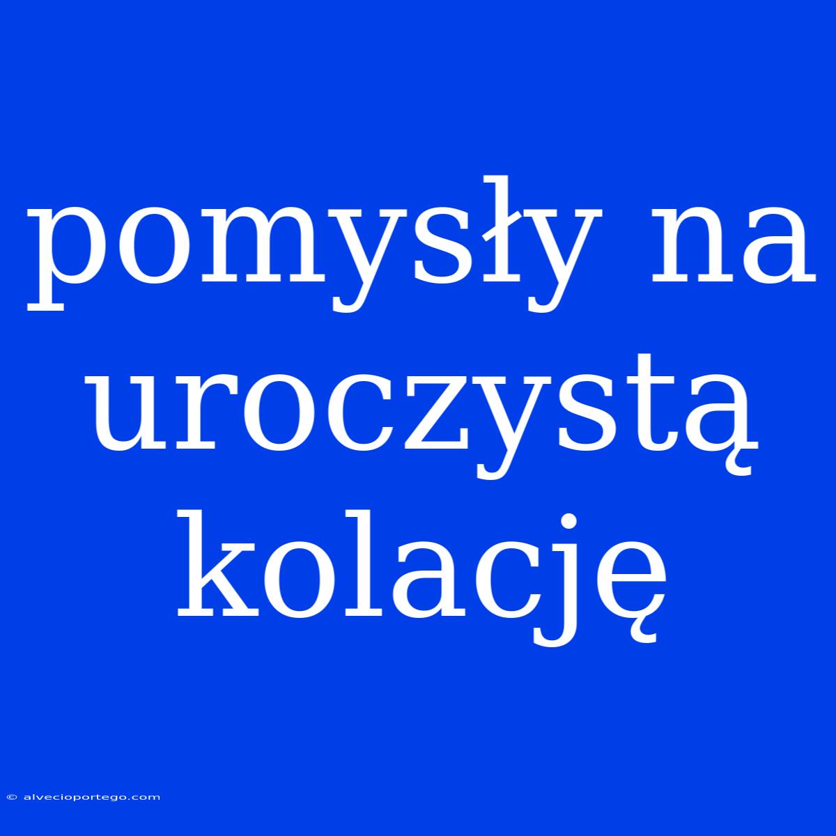 Pomysły Na Uroczystą Kolację