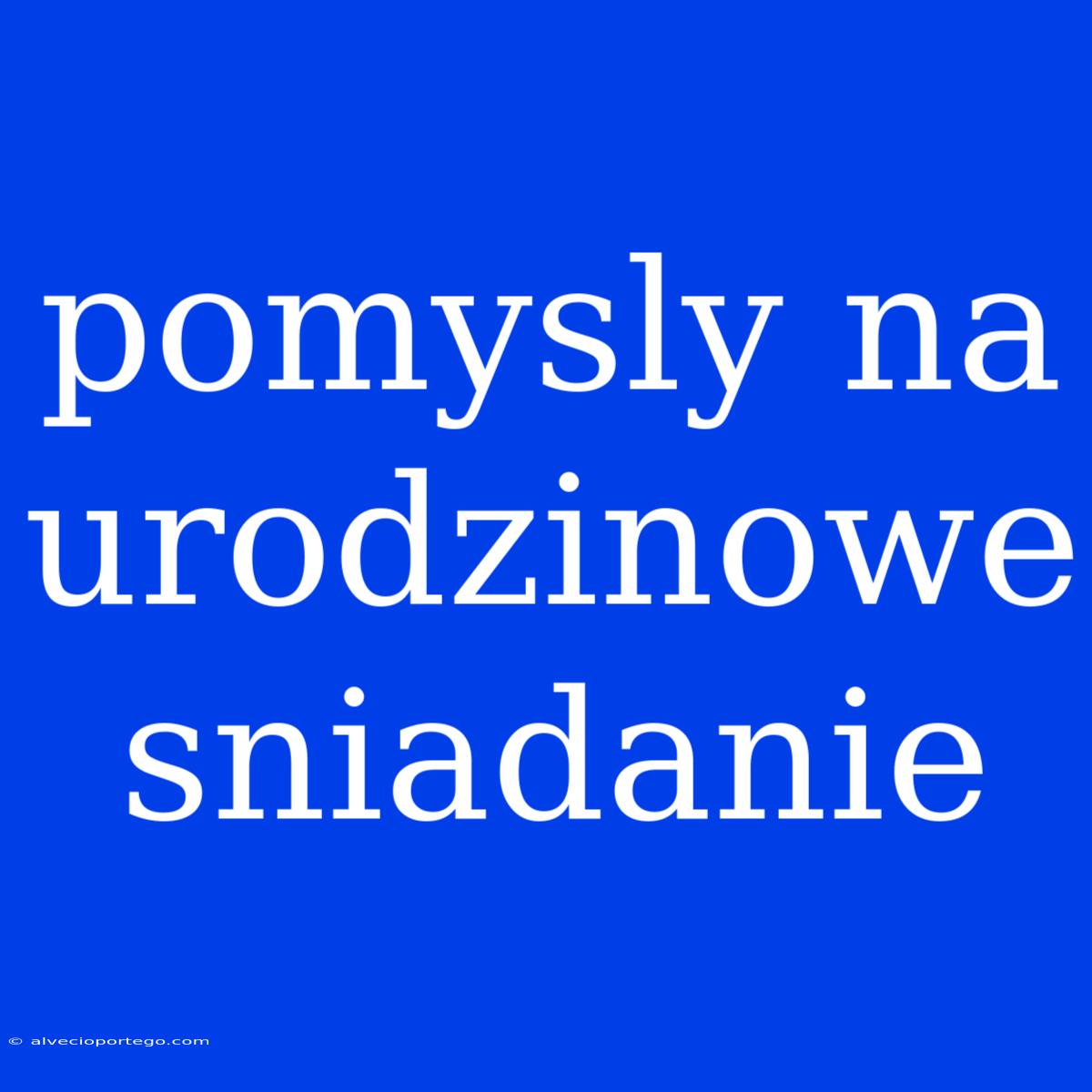 Pomysly Na Urodzinowe Sniadanie