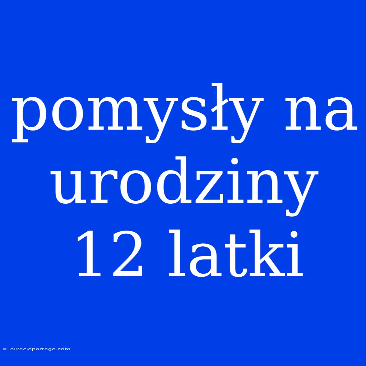 Pomysły Na Urodziny 12 Latki