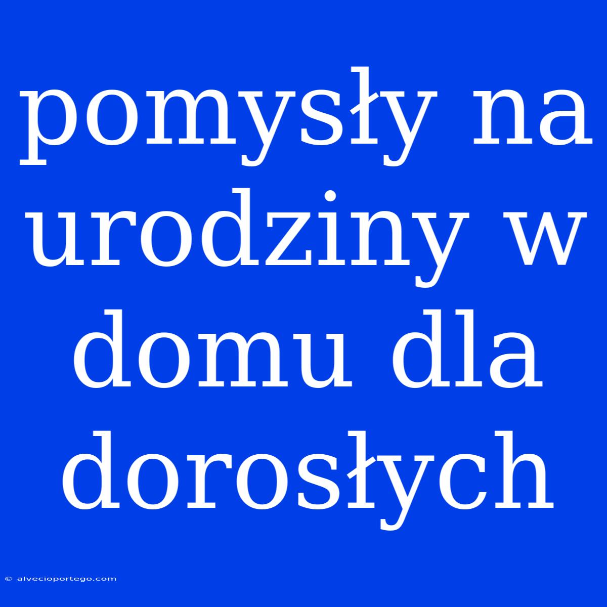 Pomysły Na Urodziny W Domu Dla Dorosłych