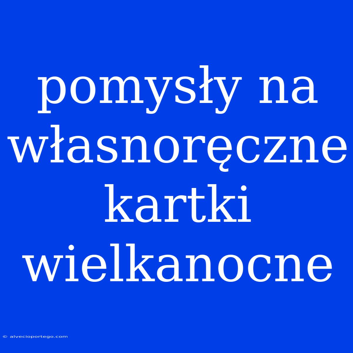 Pomysły Na Własnoręczne Kartki Wielkanocne