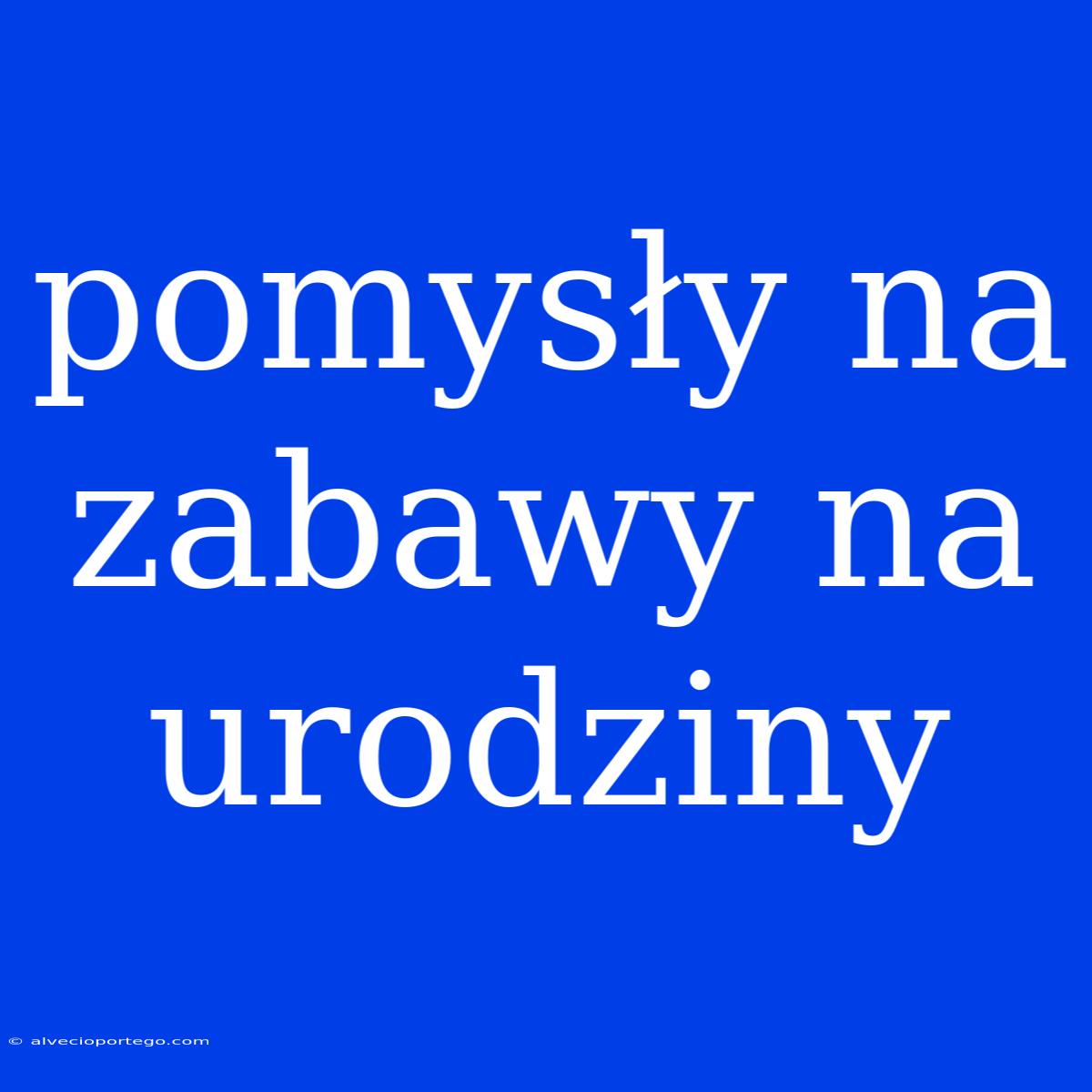 Pomysły Na Zabawy Na Urodziny