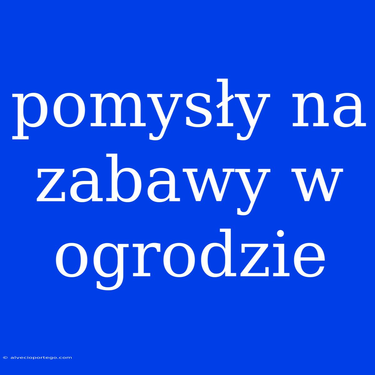 Pomysły Na Zabawy W Ogrodzie