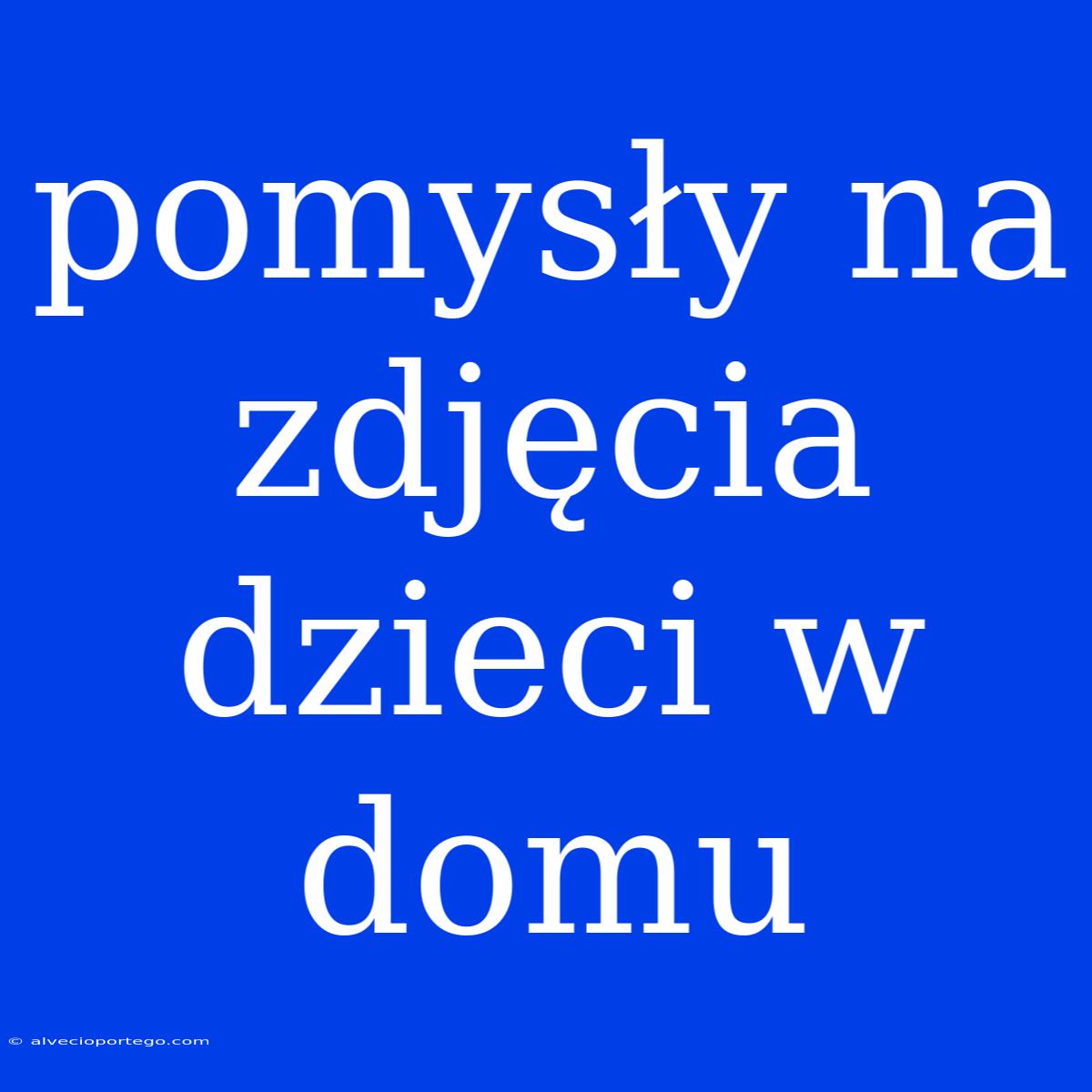 Pomysły Na Zdjęcia Dzieci W Domu