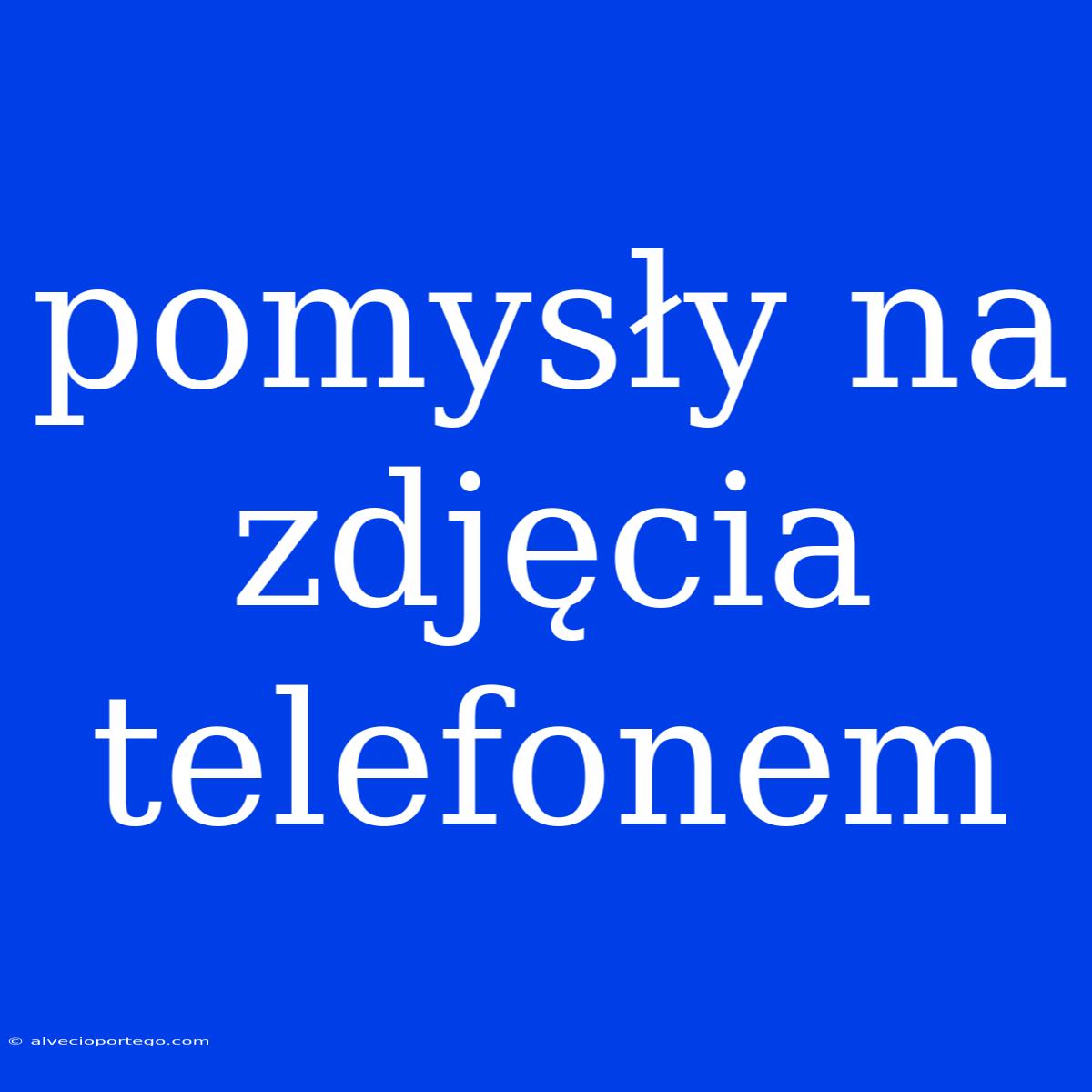 Pomysły Na Zdjęcia Telefonem