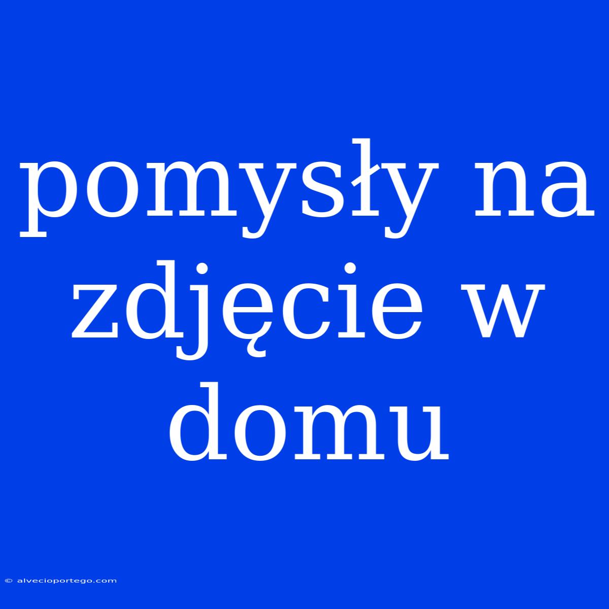 Pomysły Na Zdjęcie W Domu