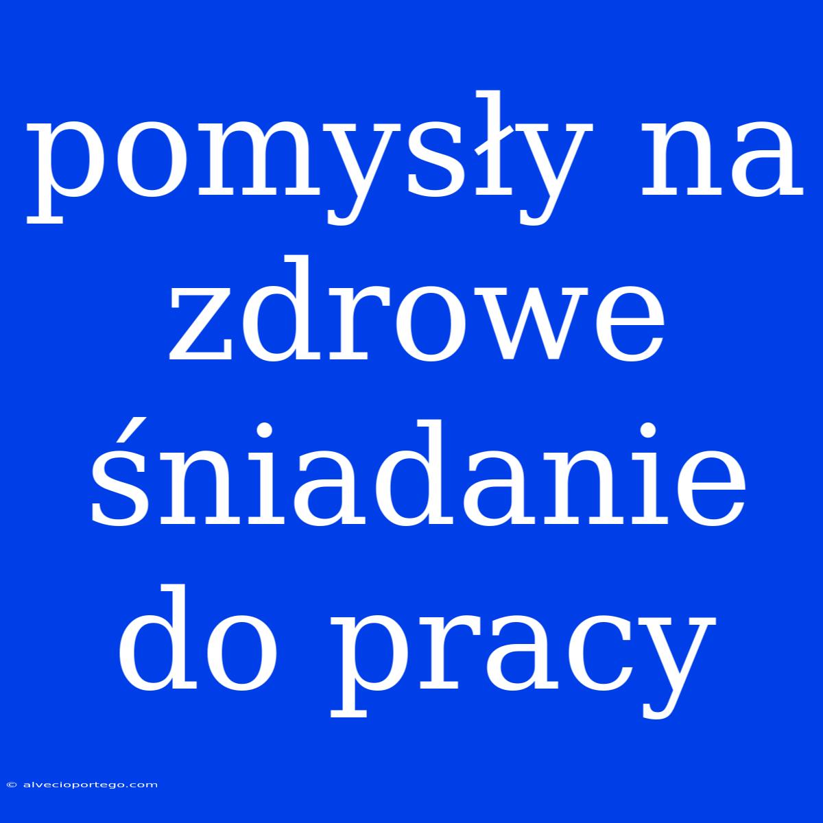 Pomysły Na Zdrowe Śniadanie Do Pracy