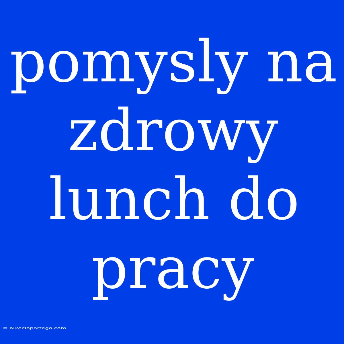 Pomysly Na Zdrowy Lunch Do Pracy