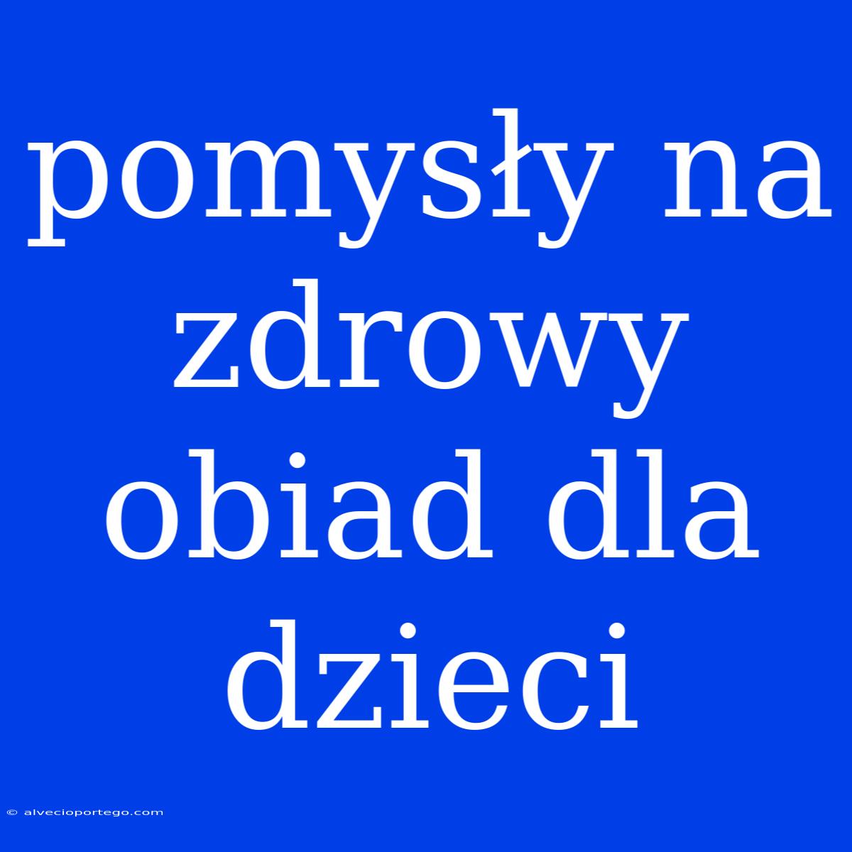 Pomysły Na Zdrowy Obiad Dla Dzieci