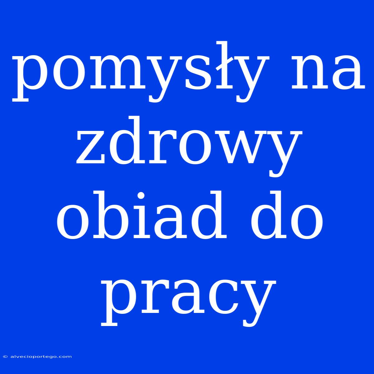 Pomysły Na Zdrowy Obiad Do Pracy