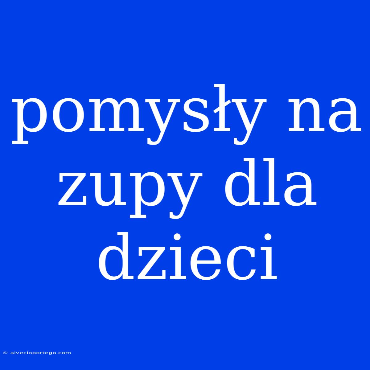 Pomysły Na Zupy Dla Dzieci