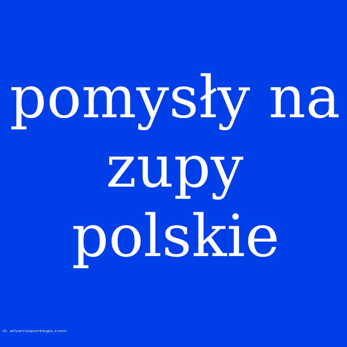 Pomysły Na Zupy Polskie