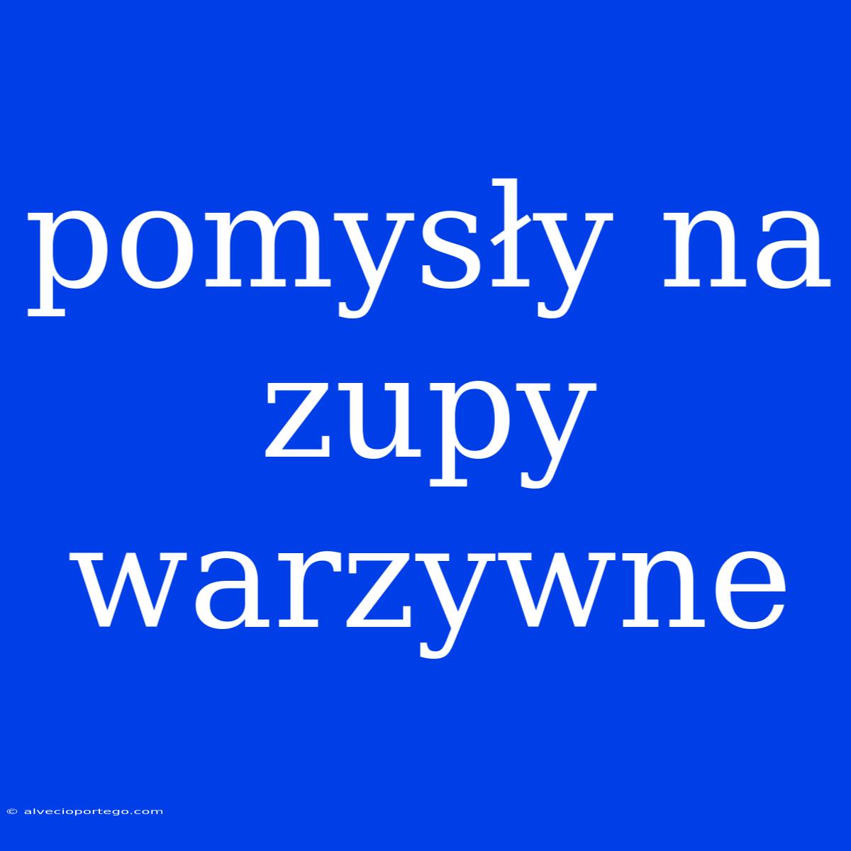 Pomysły Na Zupy Warzywne