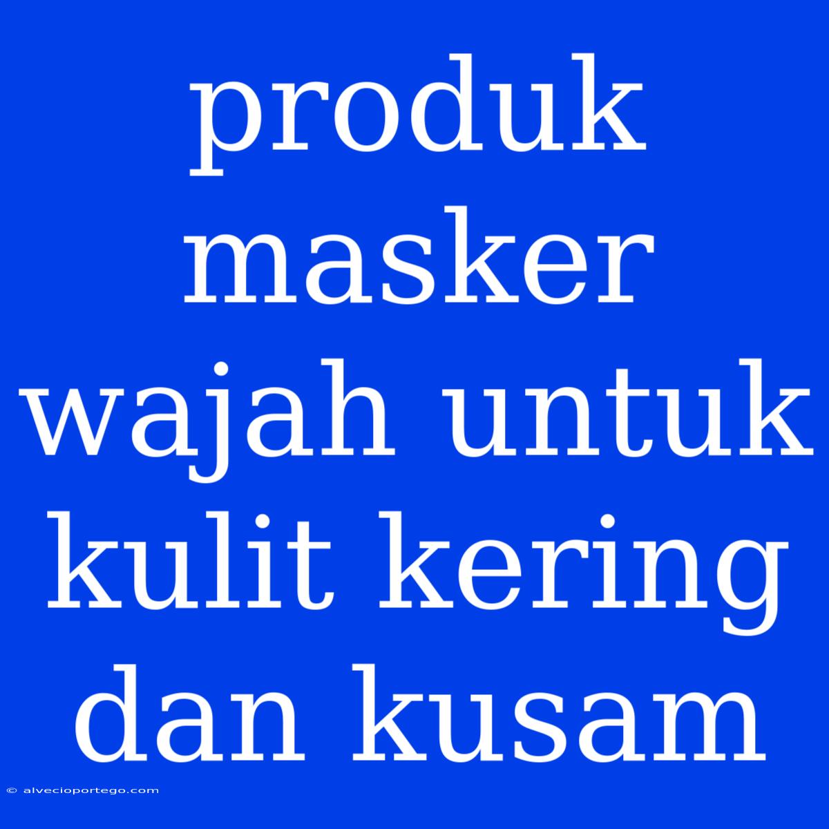 Produk Masker Wajah Untuk Kulit Kering Dan Kusam