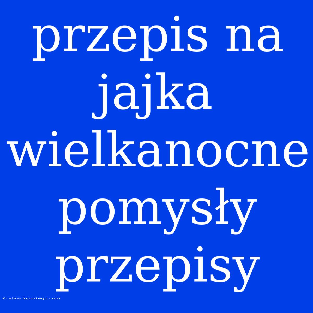 Przepis Na Jajka Wielkanocne Pomysły Przepisy