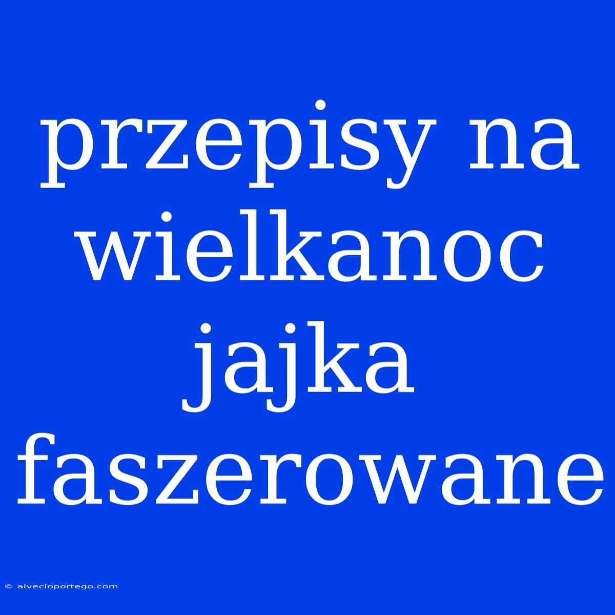 Przepisy Na Wielkanoc Jajka Faszerowane