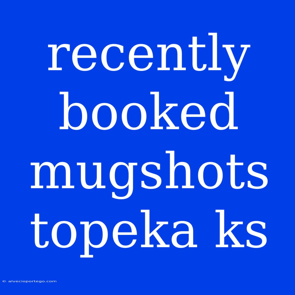 Recently Booked Mugshots Topeka Ks