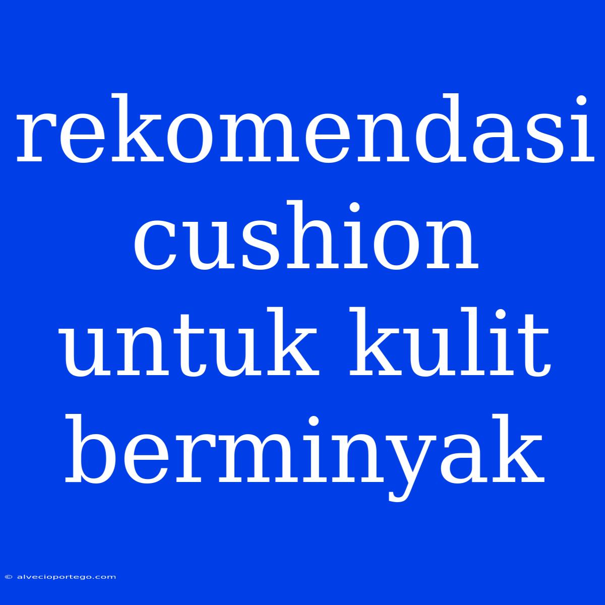 Rekomendasi Cushion Untuk Kulit Berminyak