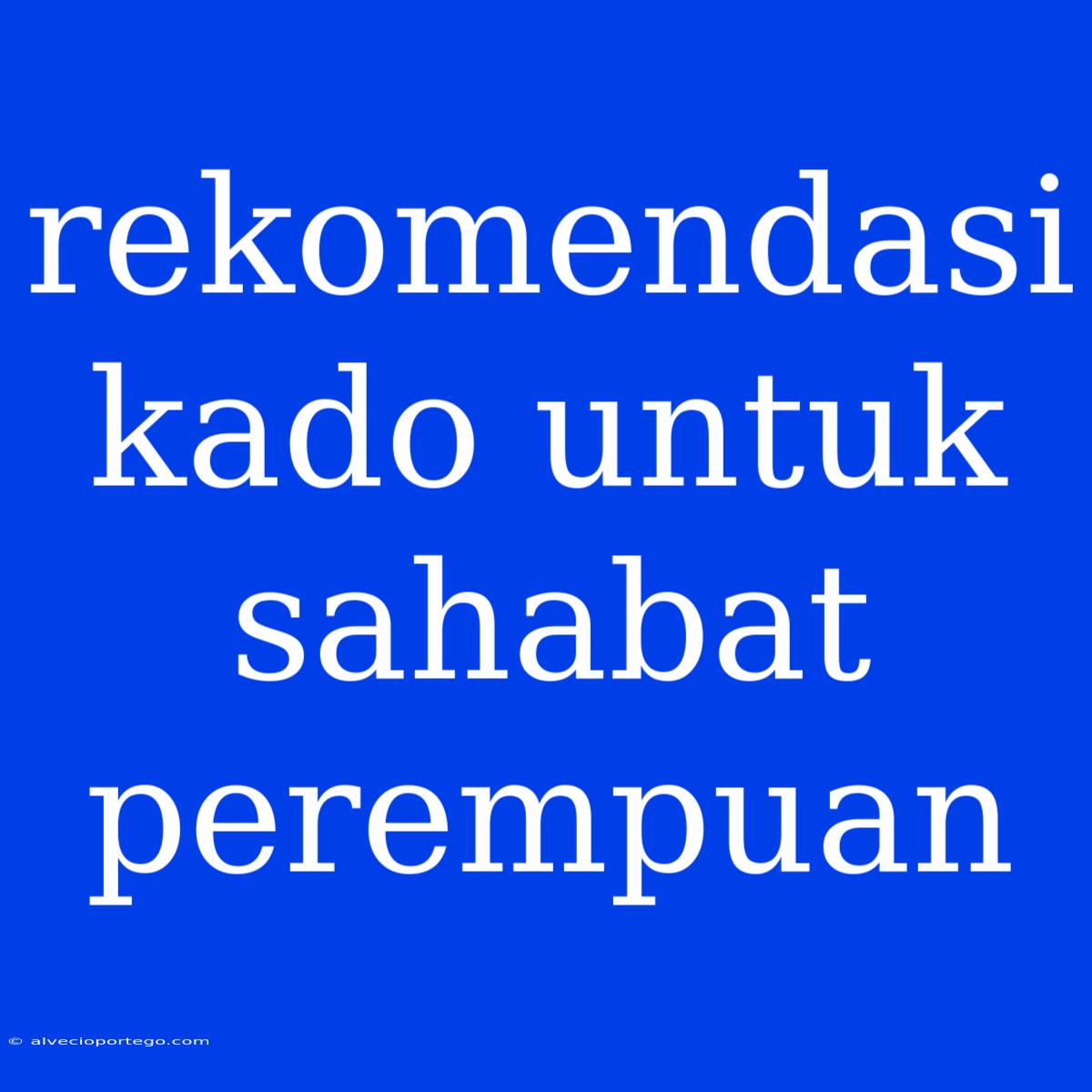 Rekomendasi Kado Untuk Sahabat Perempuan