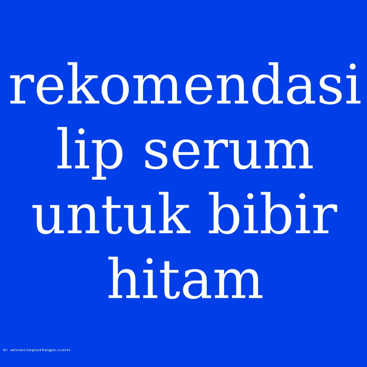 Rekomendasi Lip Serum Untuk Bibir Hitam