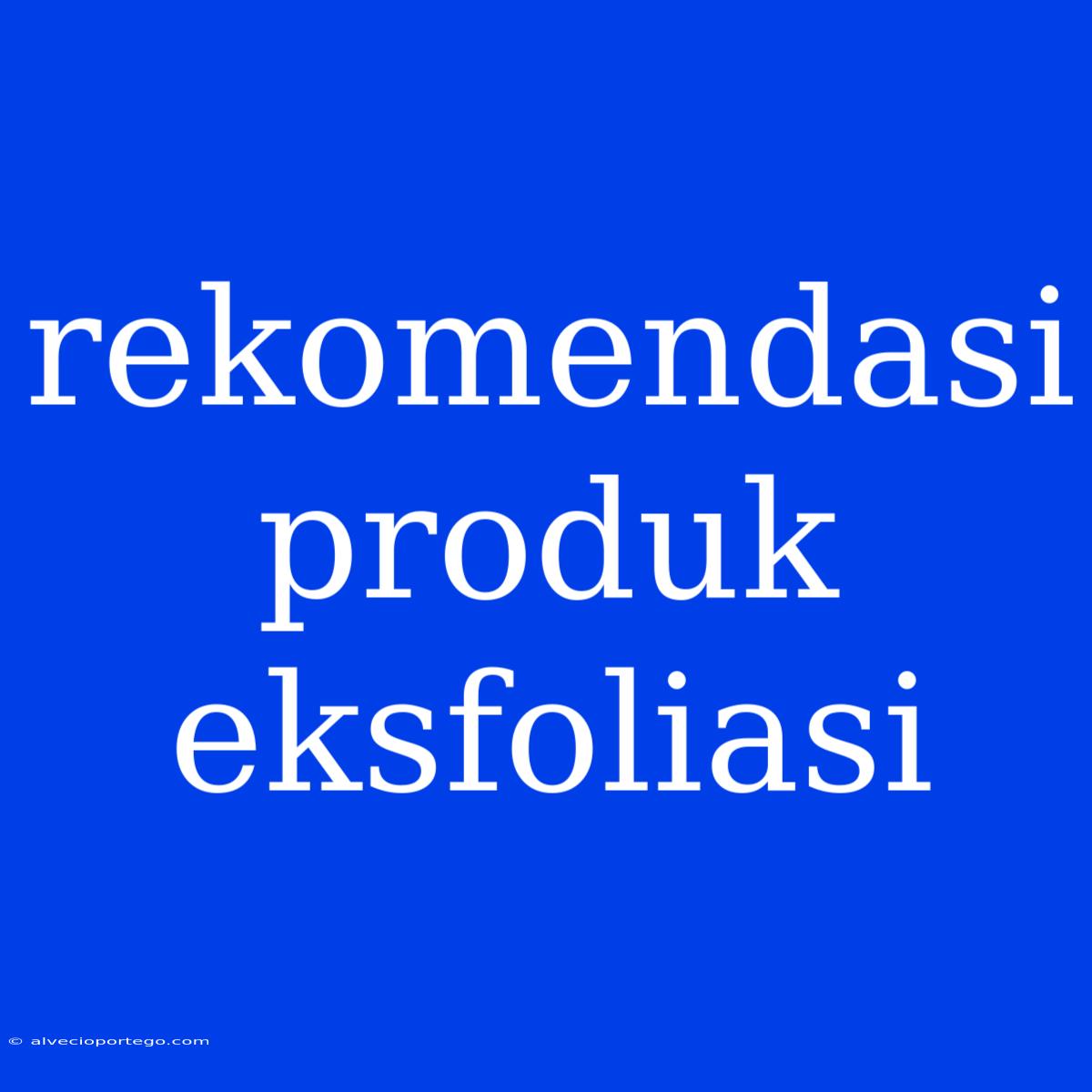 Rekomendasi Produk Eksfoliasi