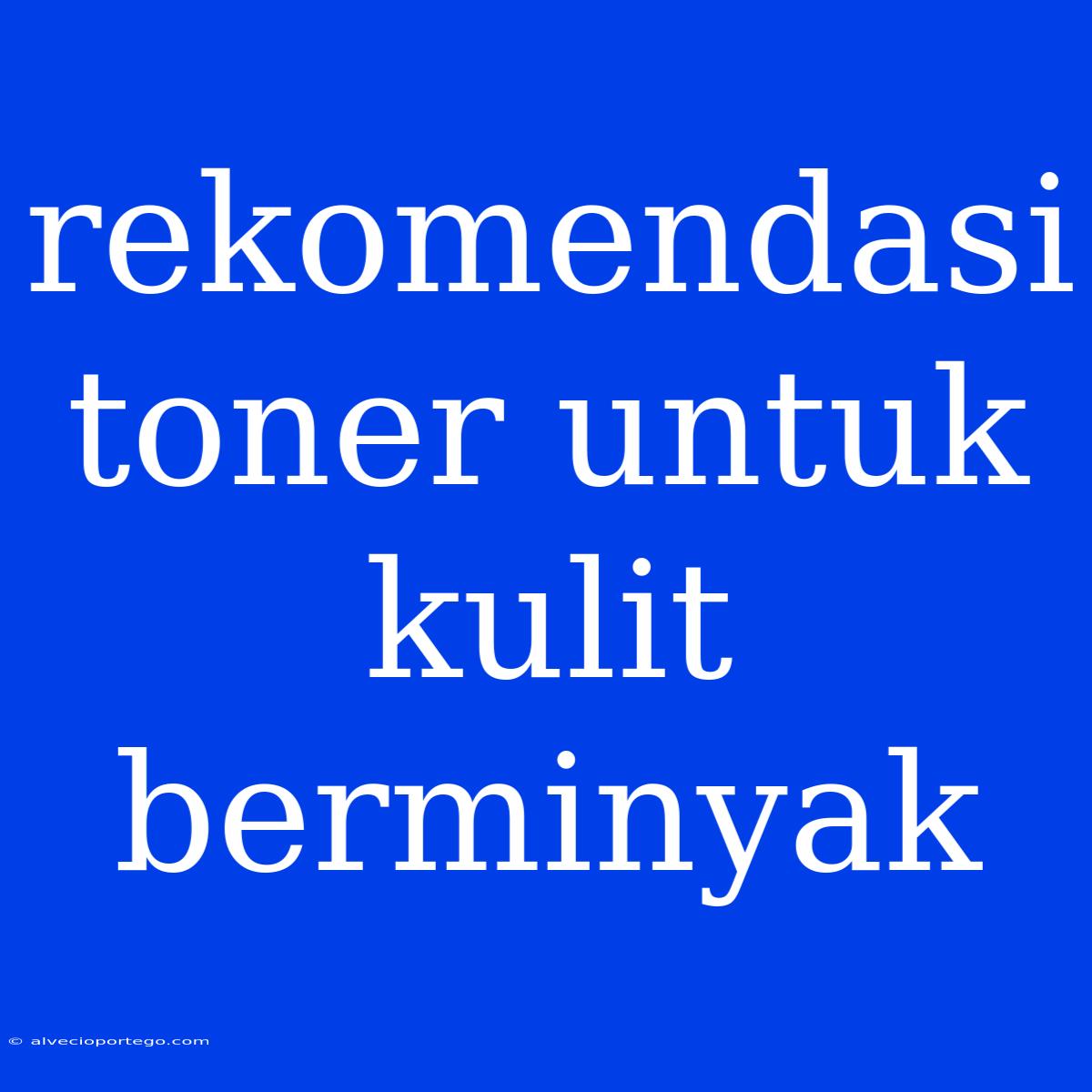 Rekomendasi Toner Untuk Kulit Berminyak