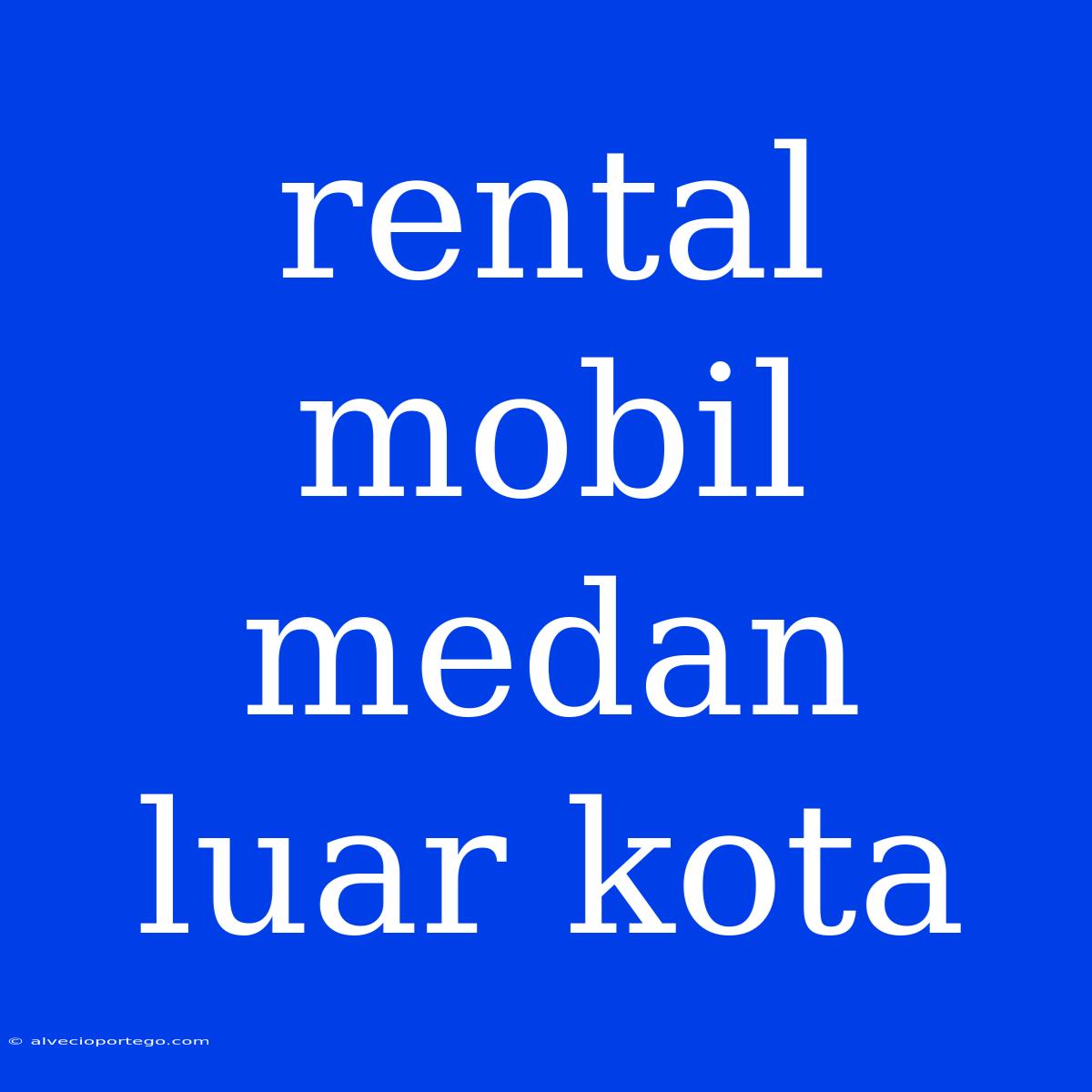 Rental Mobil Medan Luar Kota