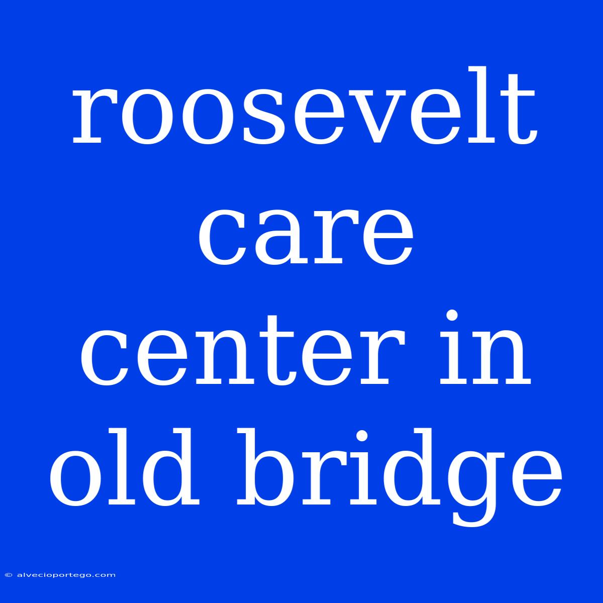 Roosevelt Care Center In Old Bridge