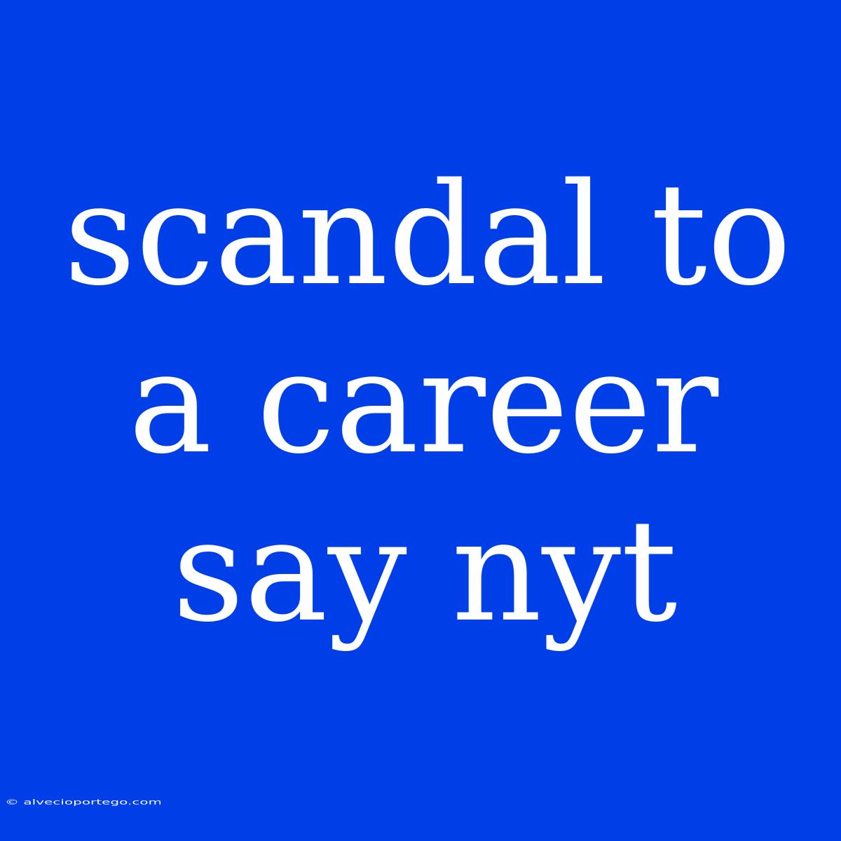 Scandal To A Career Say Nyt