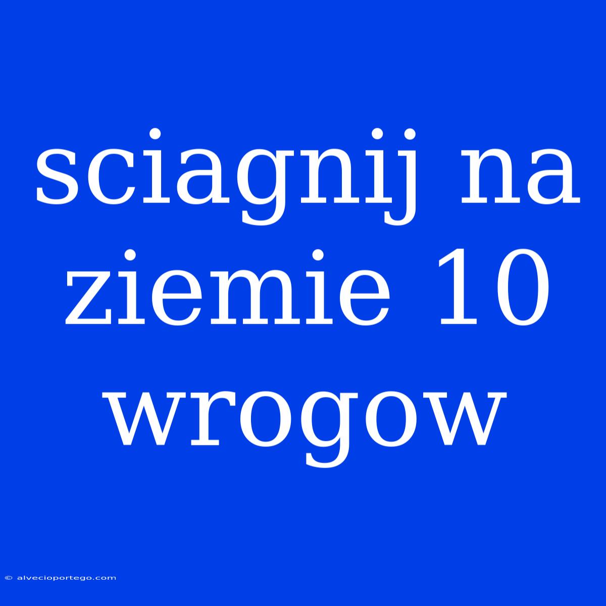 Sciagnij Na Ziemie 10 Wrogow