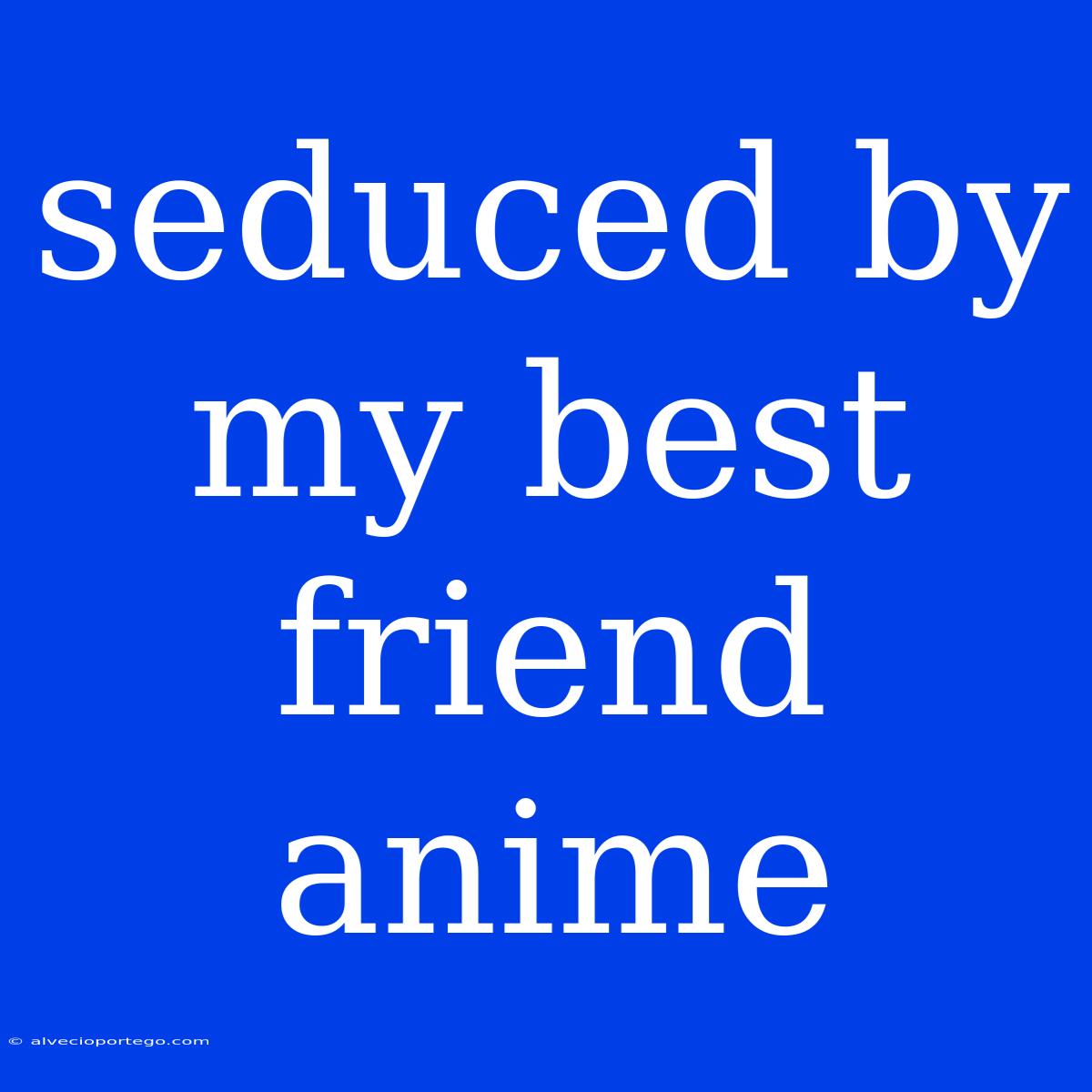 Seduced By My Best Friend Anime