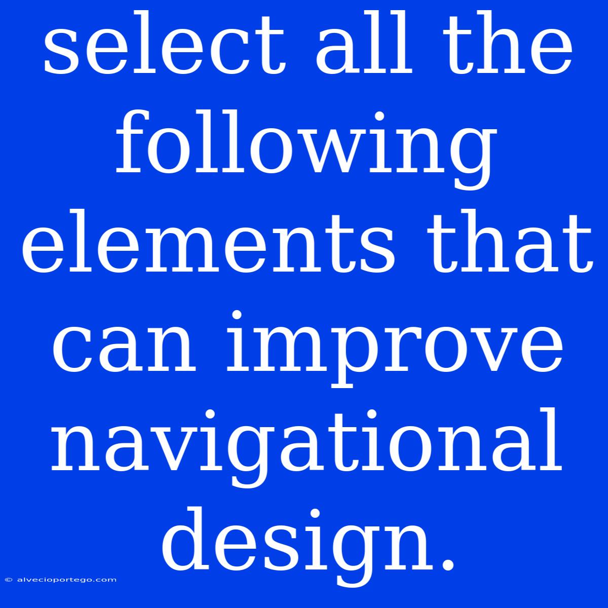 Select All The Following Elements That Can Improve Navigational Design.