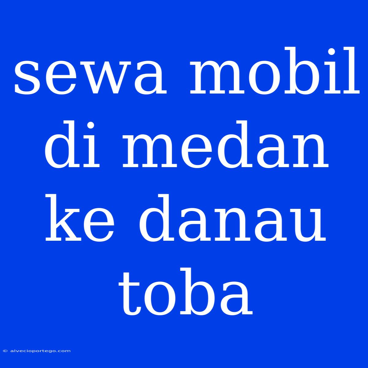 Sewa Mobil Di Medan Ke Danau Toba