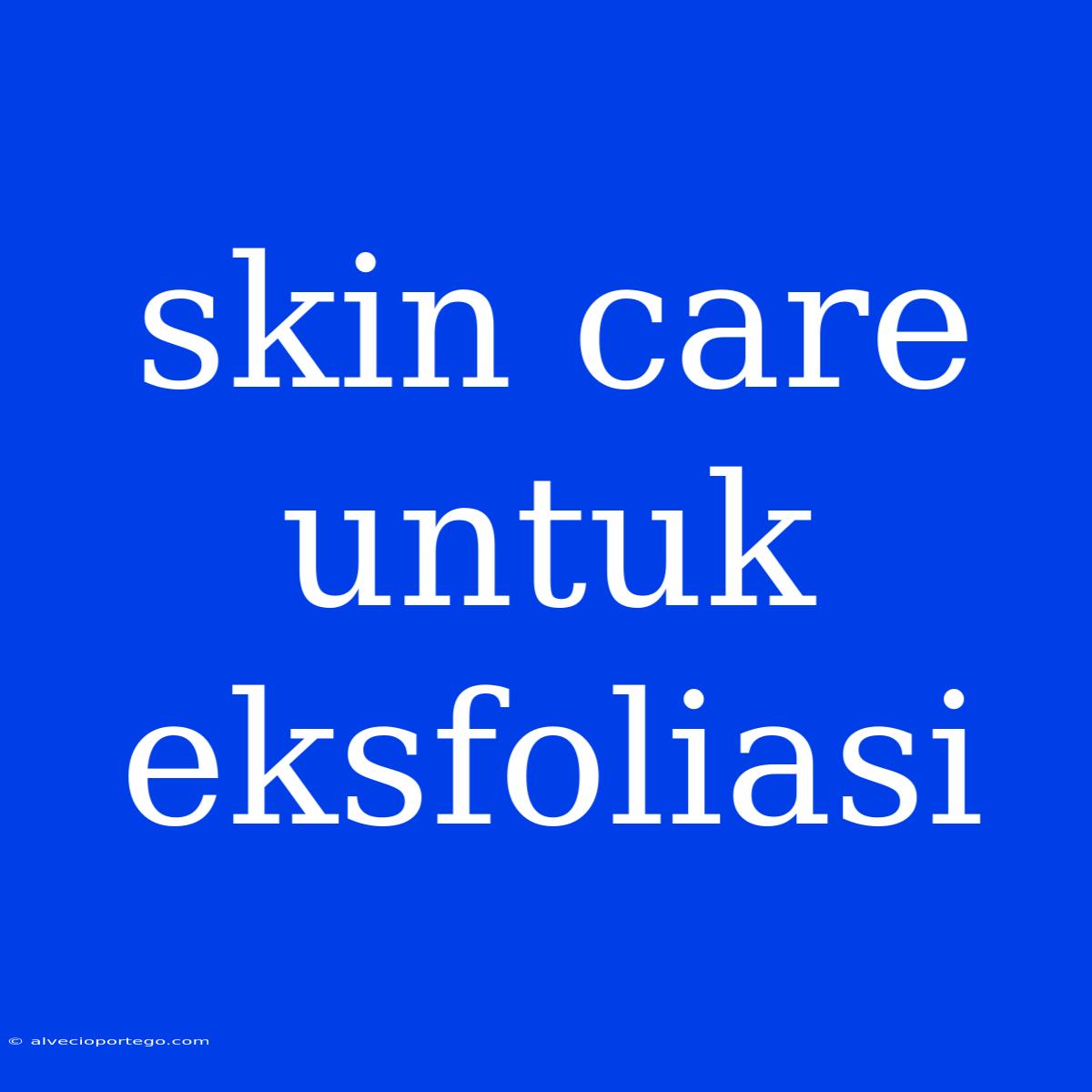 Skin Care Untuk Eksfoliasi